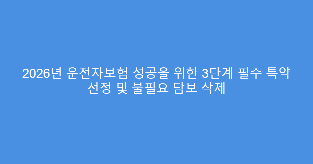 2026년 운전자보험 성공을 위한 3단계 필수 특약 선정 및 불필요 담보 삭제