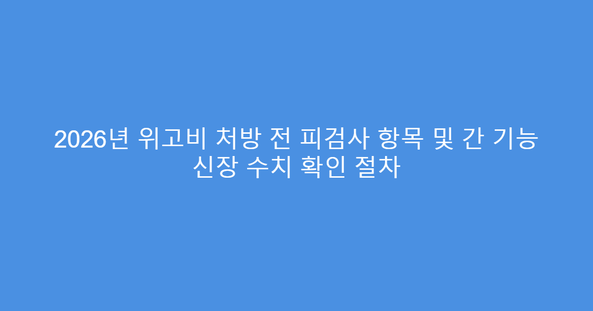 2026년 위고비 처방 전 피검사 항목 및 간 기능 신장 수치 확인 절차