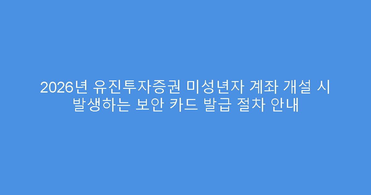 2026년 유진투자증권 미성년자 계좌 개설 시 발생하는 보안 카드 발급 절차 안내