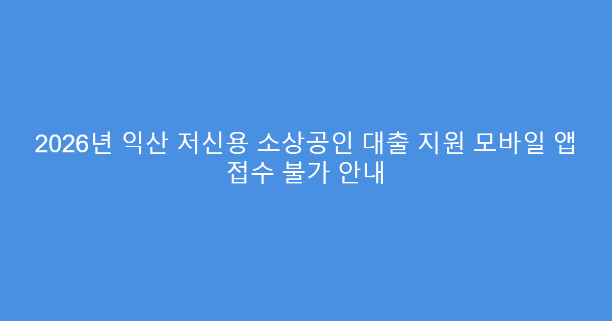 2026년 익산 저신용 소상공인 대출 지원 모바일 앱 접수 불가 안내