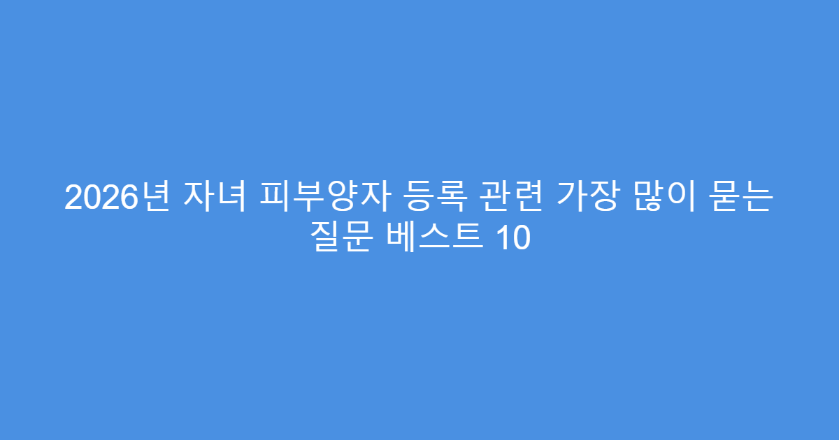 2026년 자녀 피부양자 등록 관련 가장 많이 묻는 질문 베스트 10