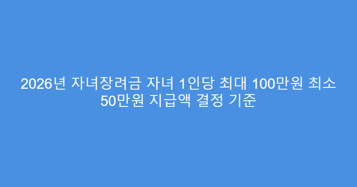 2026년 자녀장려금 자녀 1인당 최대 100만원 최소 50만원 지급액 결정 기준