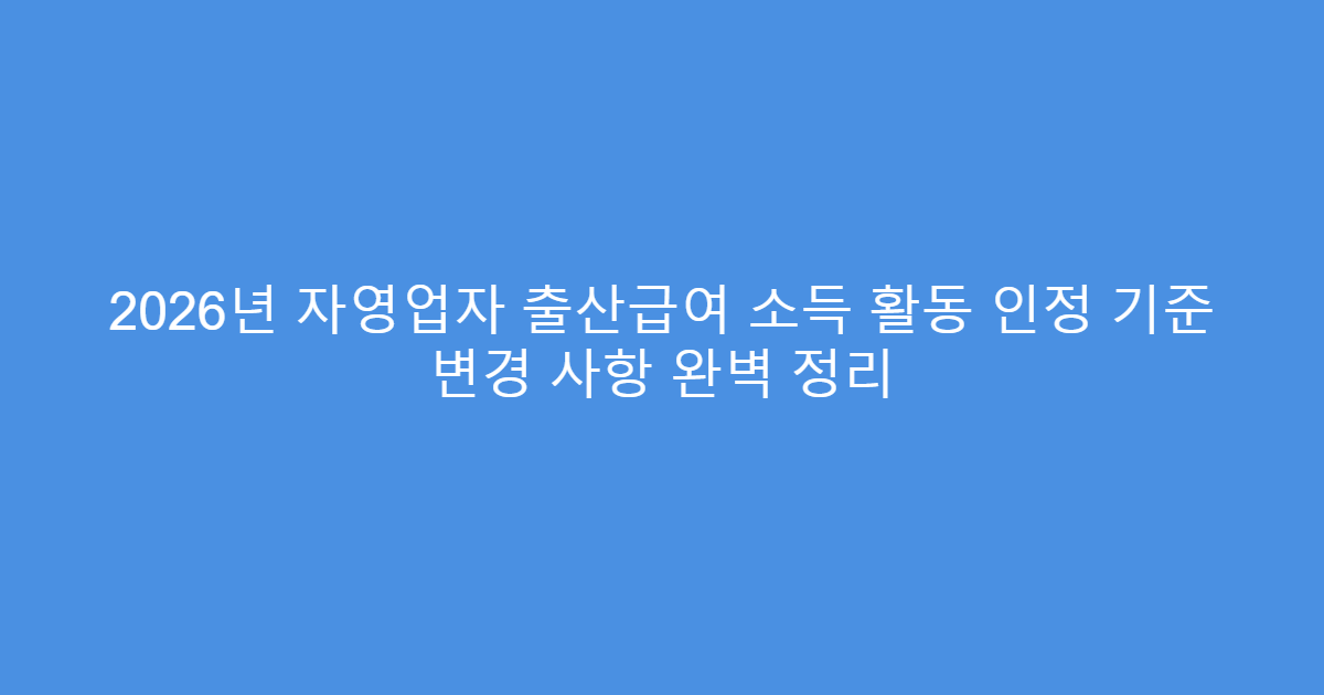 2026년 자영업자 출산급여 소득 활동 인정 기준 변경 사항 완벽 정리