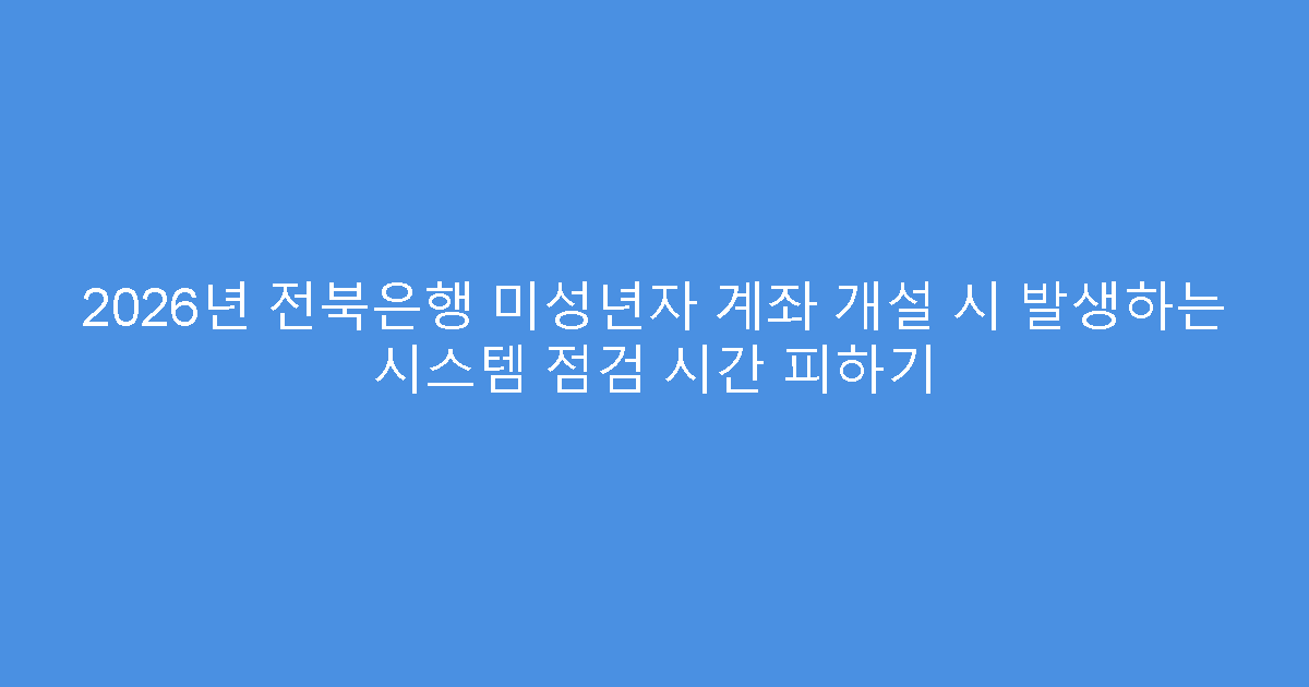 2026년 전북은행 미성년자 계좌 개설 시 발생하는 시스템 점검 시간 피하기