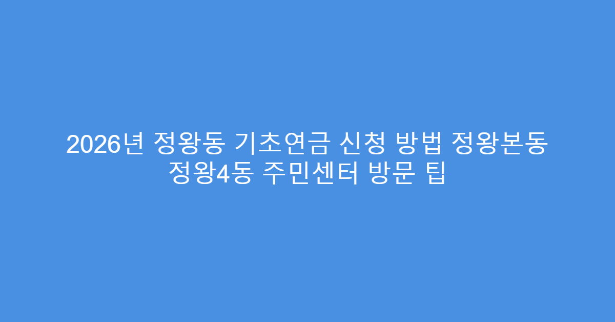 2026년 정왕동 기초연금 신청 방법 정왕본동 정왕4동 주민센터 방문 팁