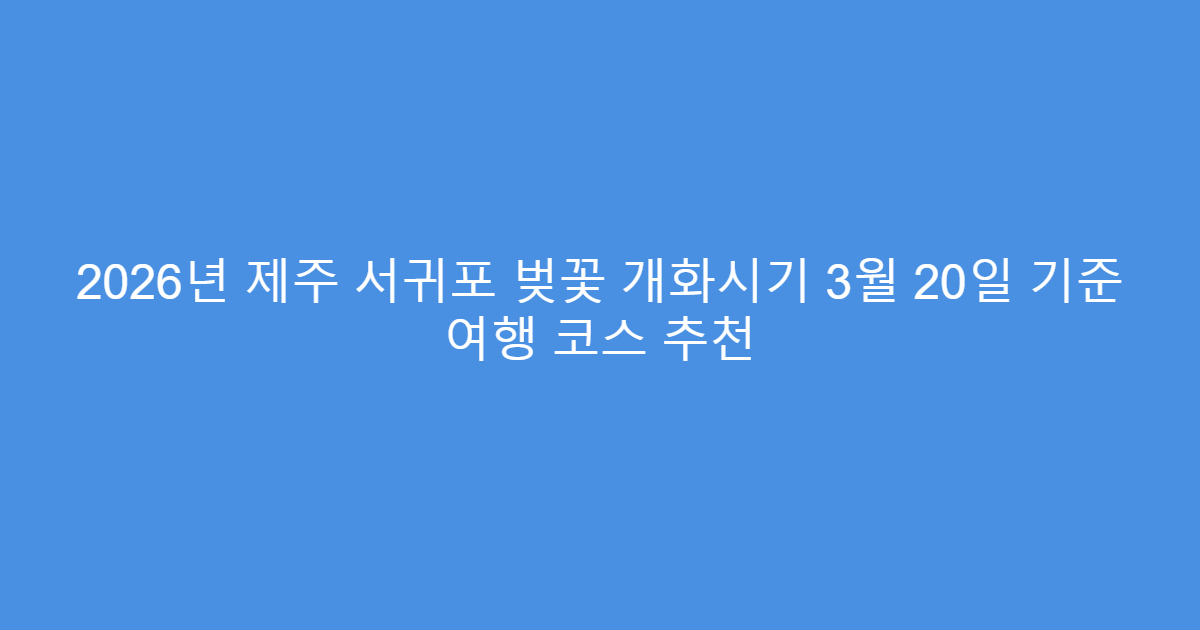 2026년 제주 서귀포 벚꽃 개화시기 3월 20일 기준 여행 코스 추천