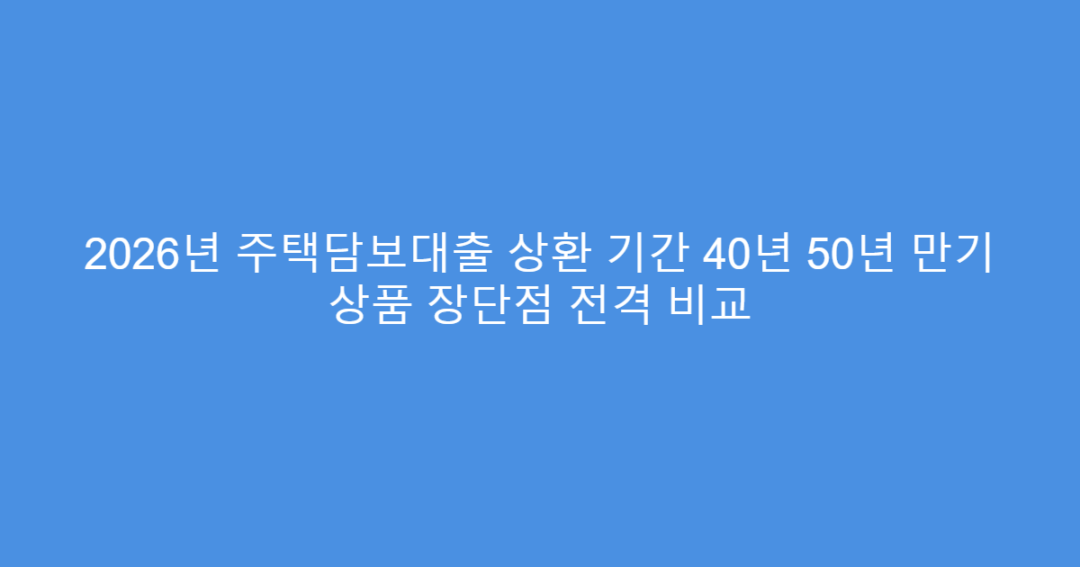 2026년 주택담보대출 상환 기간 40년 50년 만기 상품 장단점 전격 비교