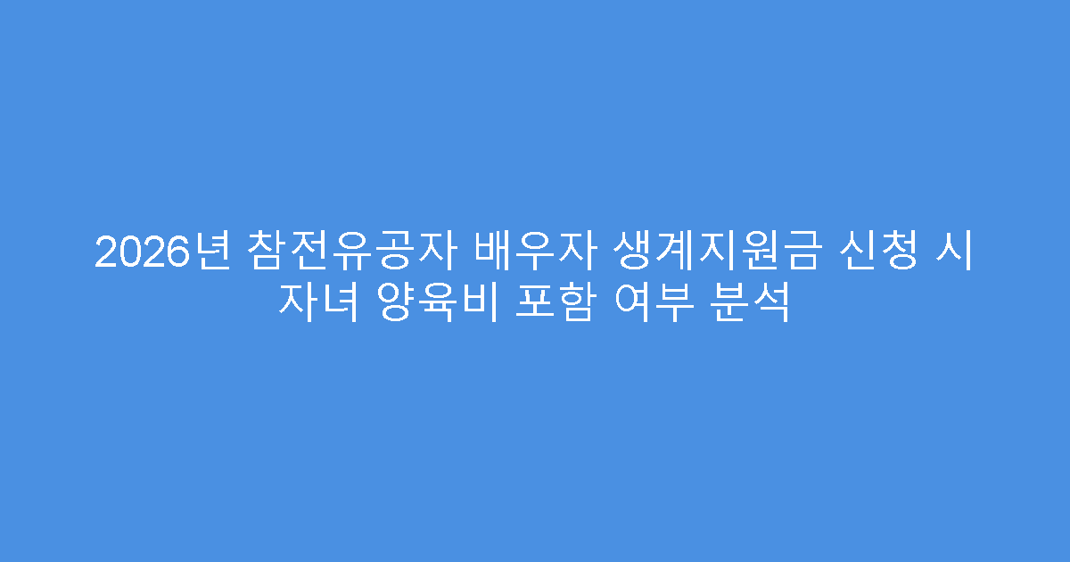 2026년 참전유공자 배우자 생계지원금 신청 시 자녀 양육비 포함 여부 분석