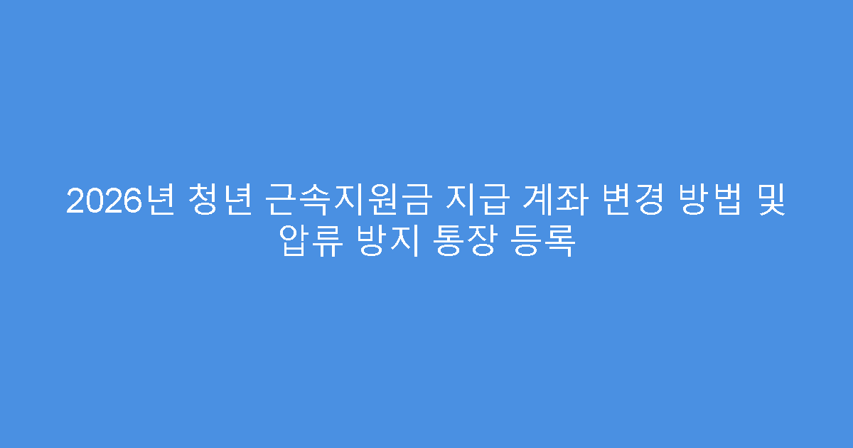 2026년 청년 근속지원금 지급 계좌 변경 방법 및 압류 방지 통장 등록