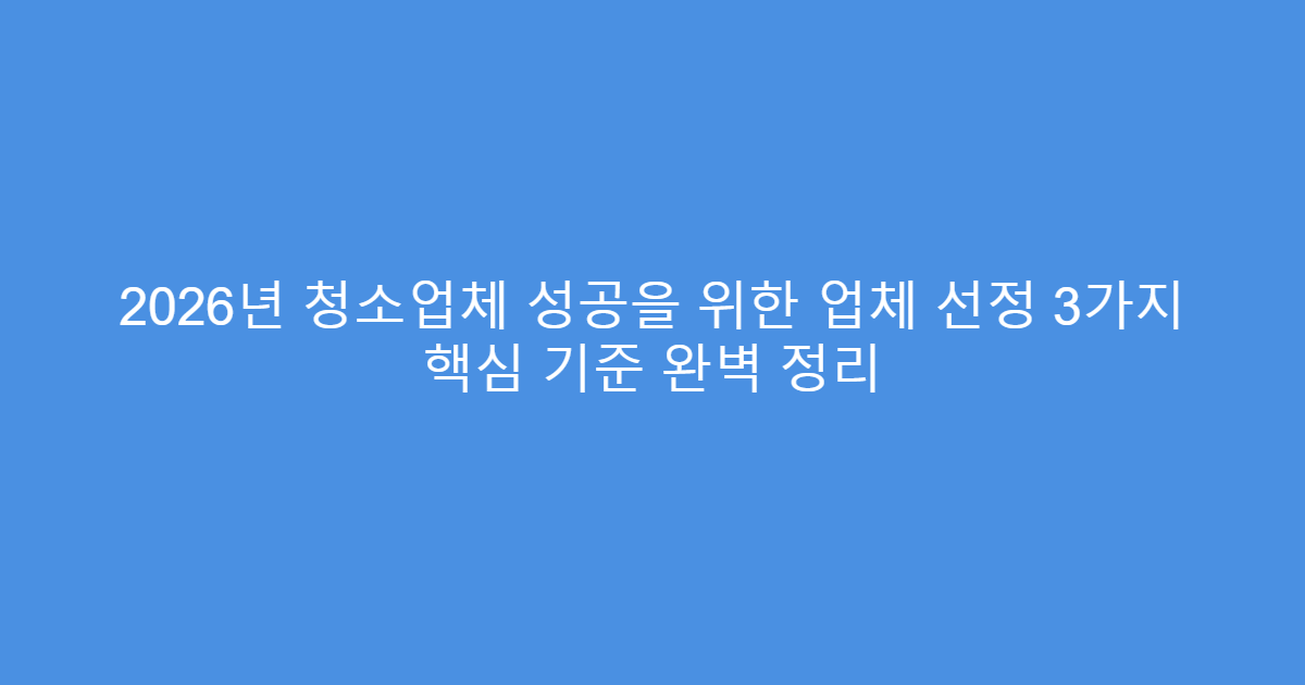 2026년 청소업체 성공을 위한 업체 선정 3가지 핵심 기준 완벽 정리