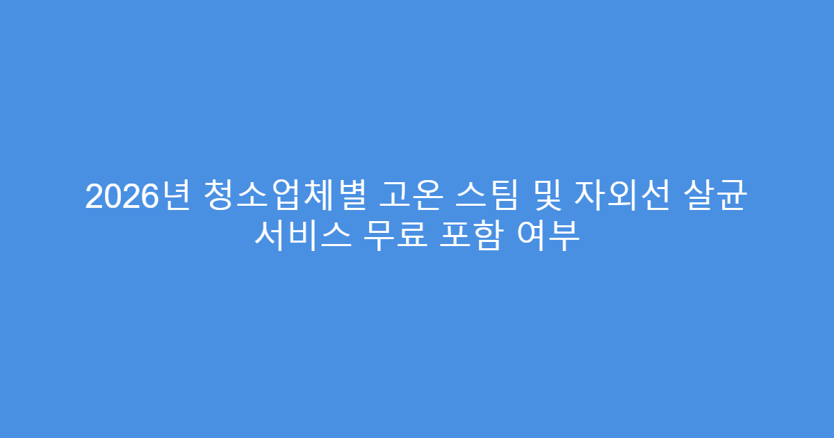2026년 청소업체별 고온 스팀 및 자외선 살균 서비스 무료 포함 여부