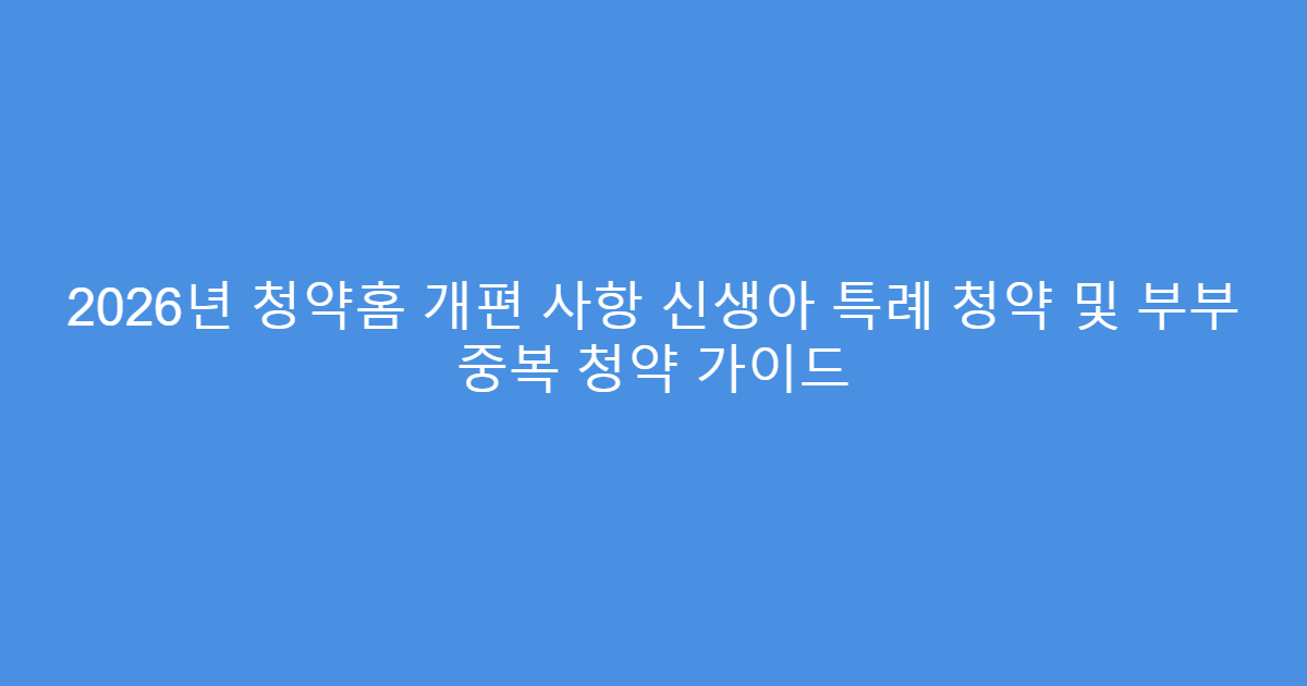 2026년 청약홈 개편 사항 신생아 특례 청약 및 부부 중복 청약 가이드