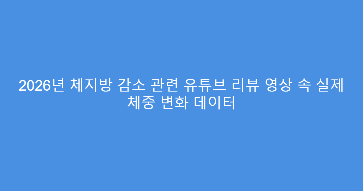 2026년 체지방 감소 관련 유튜브 리뷰 영상 속 실제 체중 변화 데이터