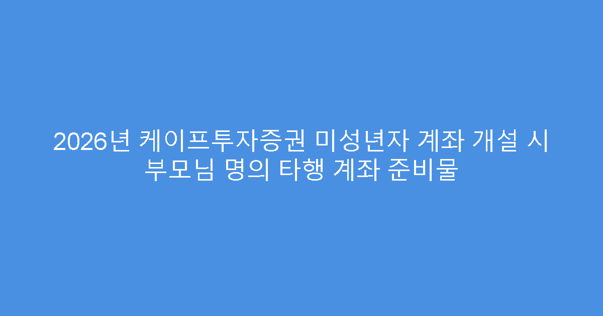 2026년 케이프투자증권 미성년자 계좌 개설 시 부모님 명의 타행 계좌 준비물
