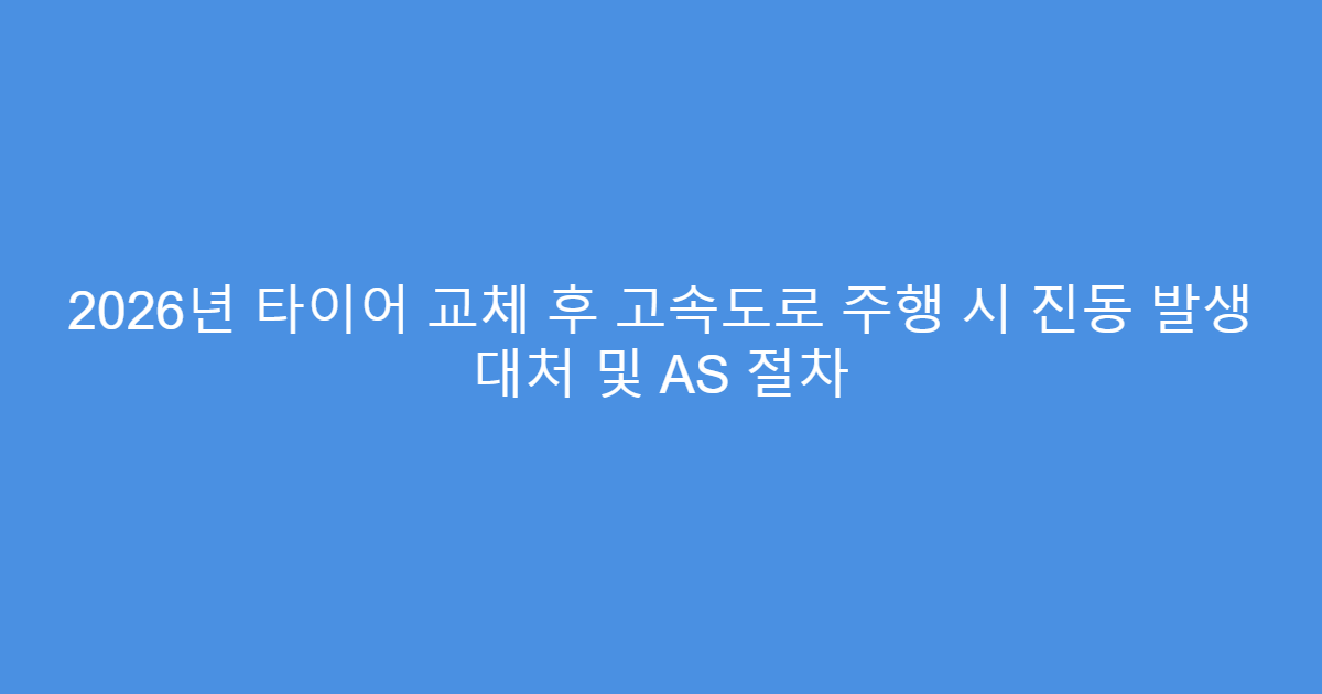 2026년 타이어 교체 후 고속도로 주행 시 진동 발생 대처 및 AS 절차