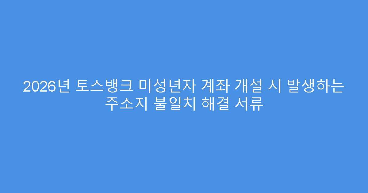 2026년 토스뱅크 미성년자 계좌 개설 시 발생하는 주소지 불일치 해결 서류