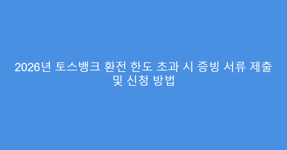 2026년 토스뱅크 환전 한도 초과 시 증빙 서류 제출 및 신청 방법
