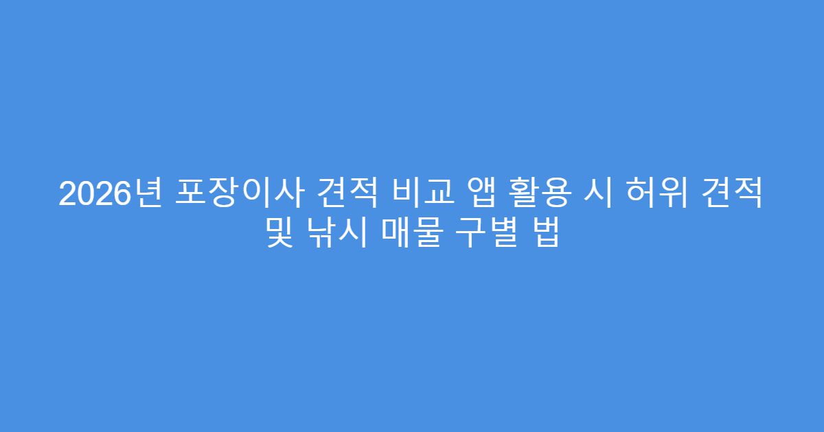 2026년 포장이사 견적 비교 앱 활용 시 허위 견적 및 낚시 매물 구별 법