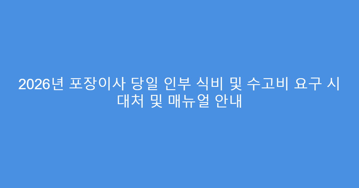 2026년 포장이사 당일 인부 식비 및 수고비 요구 시 대처 및 매뉴얼 안내
