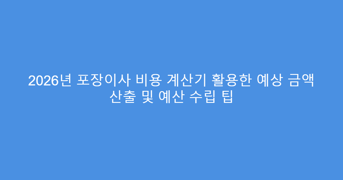 2026년 포장이사 비용 계산기 활용한 예상 금액 산출 및 예산 수립 팁