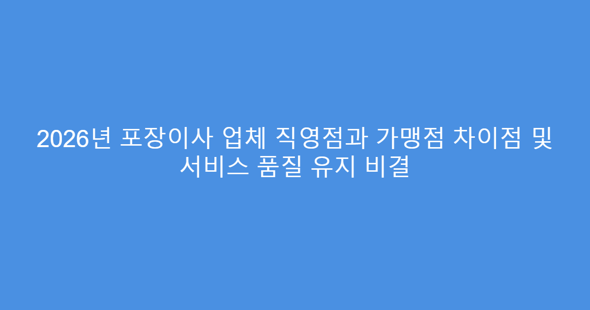 2026년 포장이사 업체 직영점과 가맹점 차이점 및 서비스 품질 유지 비결