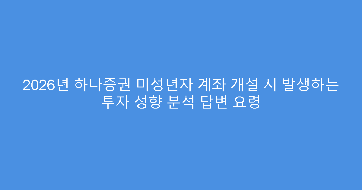 2026년 하나증권 미성년자 계좌 개설 시 발생하는 투자 성향 분석 답변 요령