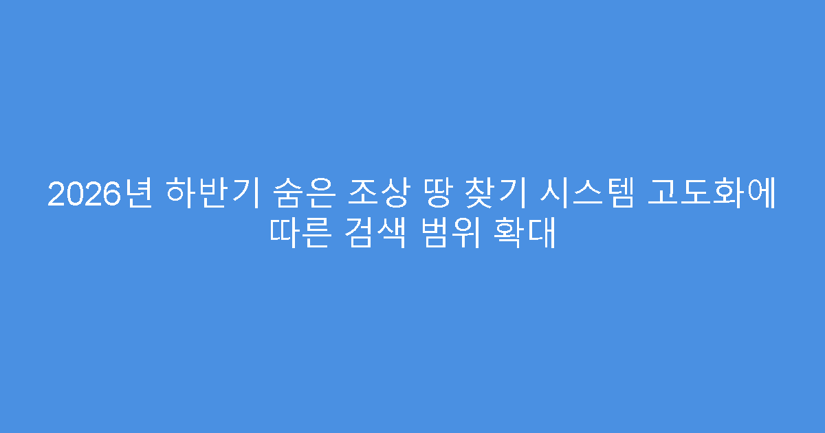 2026년 하반기 숨은 조상 땅 찾기 시스템 고도화에 따른 검색 범위 확대