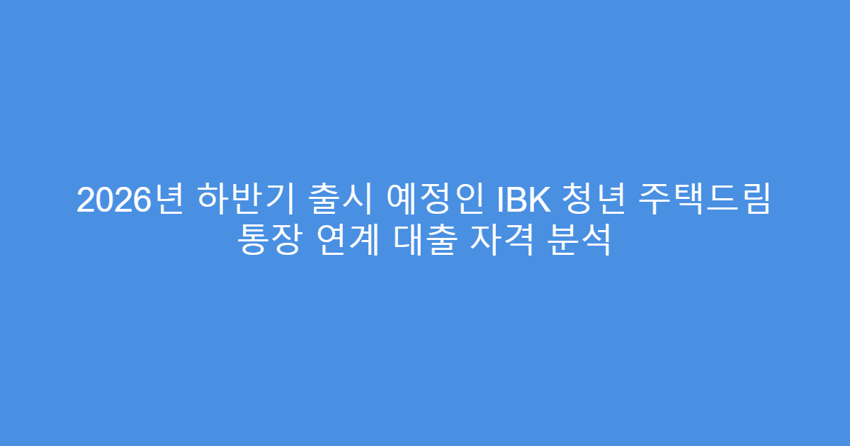 2026년 하반기 출시 예정인 IBK 청년 주택드림 통장 연계 대출 자격 분석