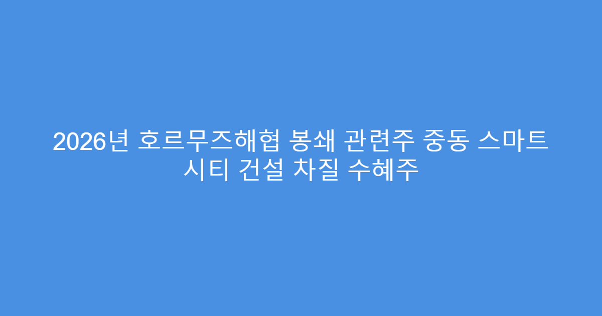 2026년 호르무즈해협 봉쇄 관련주 중동 스마트 시티 건설 차질 수혜주