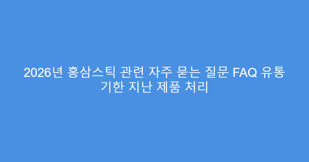2026년 홍삼스틱 관련 자주 묻는 질문 FAQ 유통 기한 지난 제품 처리