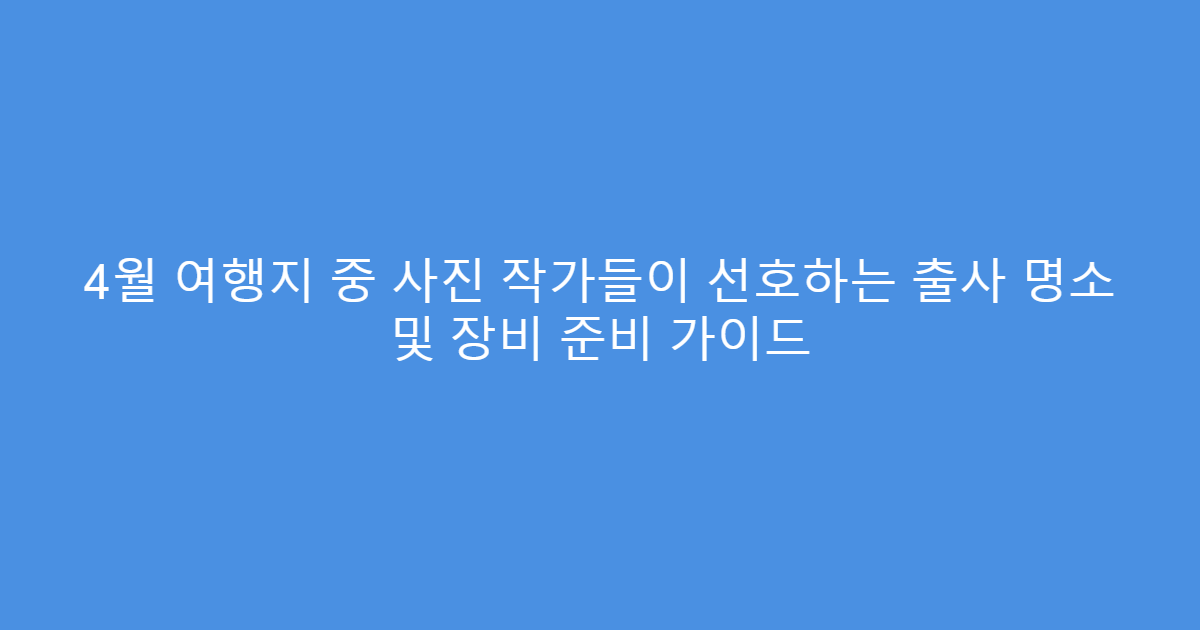 4월 여행지 중 사진 작가들이 선호하는 출사 명소 및 장비 준비 가이드
