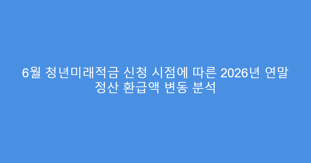 6월 청년미래적금 신청 시점에 따른 2026년 연말 정산 환급액 변동 분석