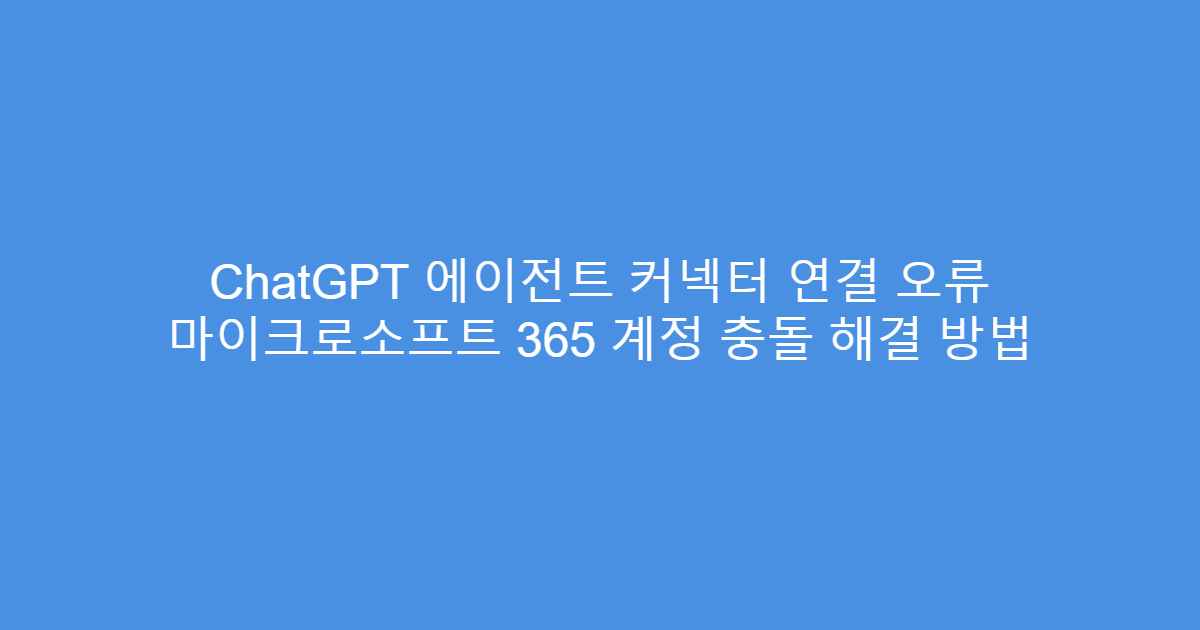ChatGPT 에이전트 커넥터 연결 오류 마이크로소프트 365 계정 충돌 해결 방법