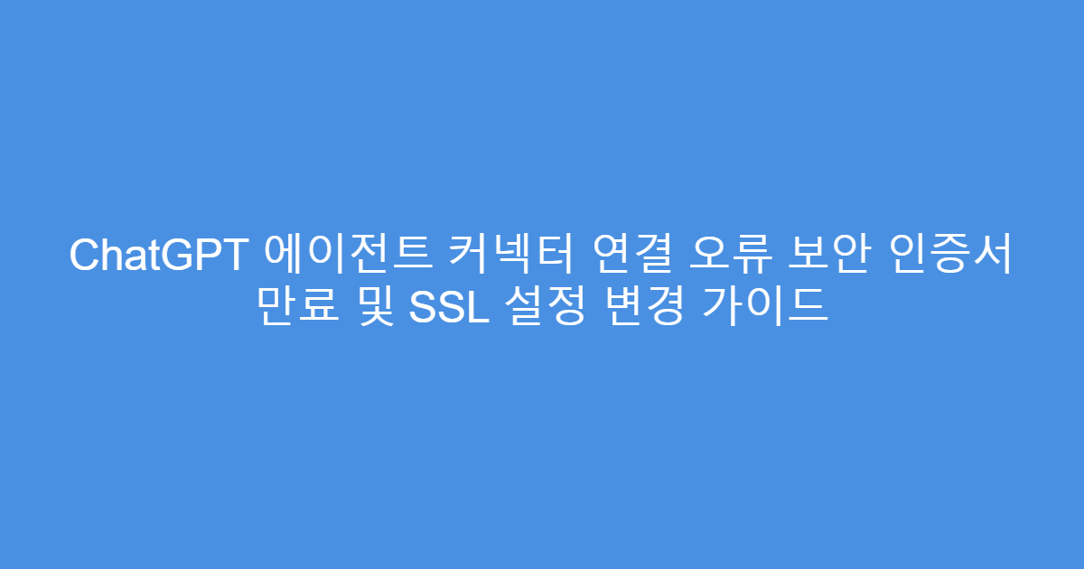 ChatGPT 에이전트 커넥터 연결 오류 보안 인증서 만료 및 SSL 설정 변경 가이드