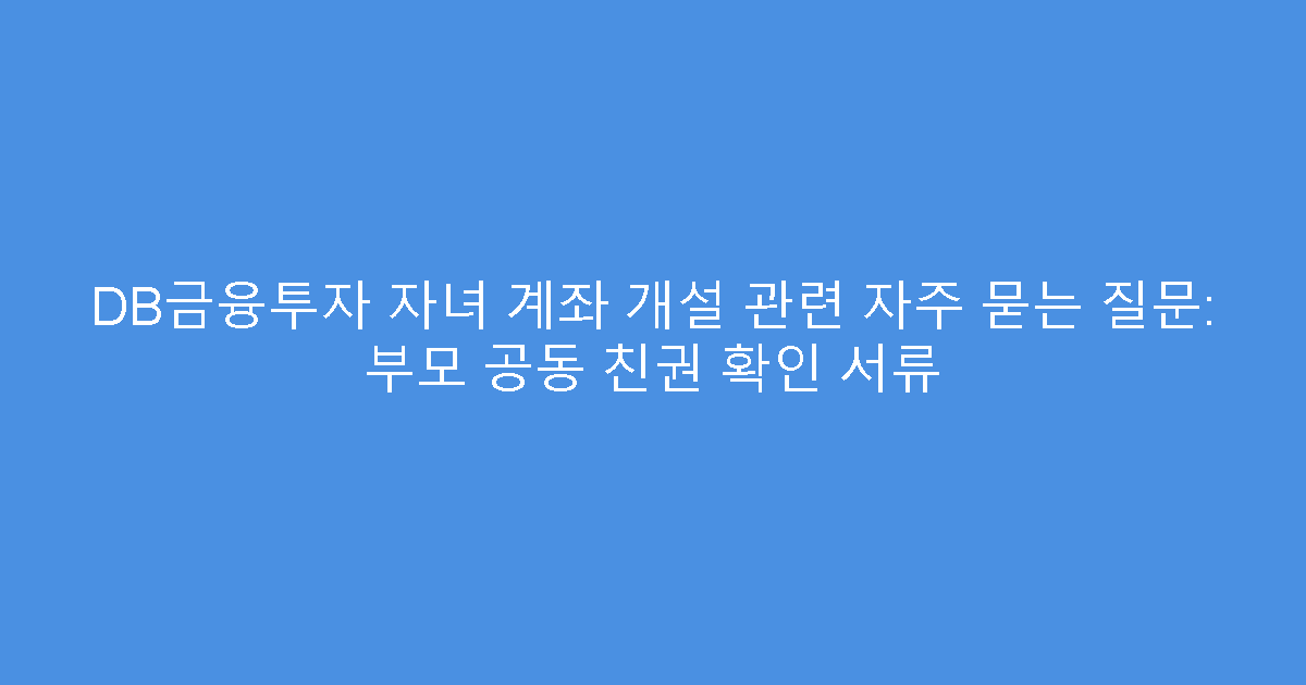 DB금융투자 자녀 계좌 개설 관련 자주 묻는 질문: 부모 공동 친권 확인 서류