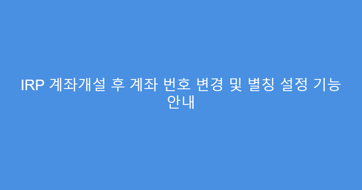 IRP 계좌개설 후 계좌 번호 변경 및 별칭 설정 기능 안내