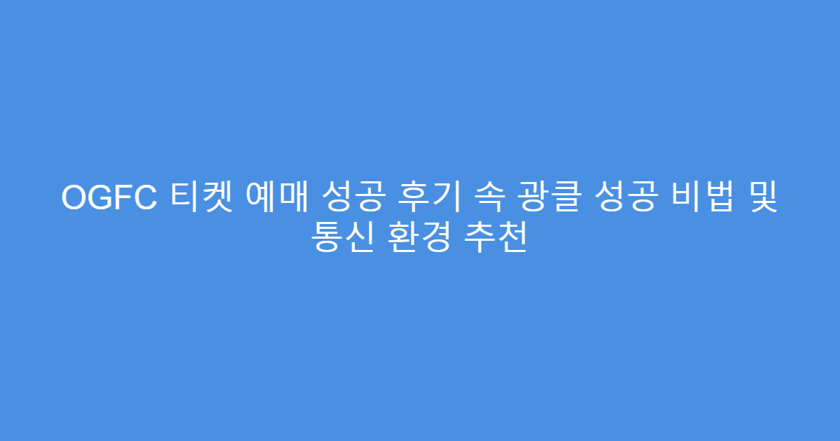 OGFC 티켓 예매 성공 후기 속 광클 성공 비법 및 통신 환경 추천