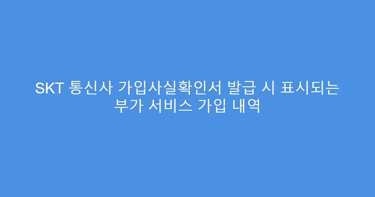 SKT 통신사 가입사실확인서 발급 시 표시되는 부가 서비스 가입 내역