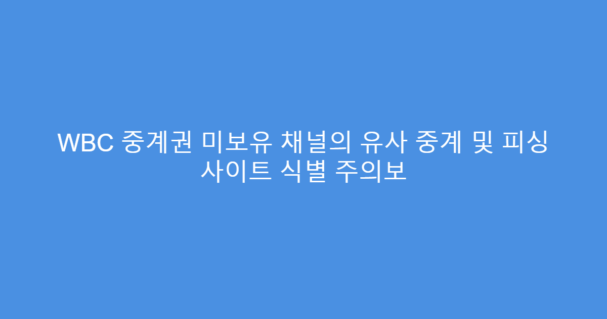 WBC 중계권 미보유 채널의 유사 중계 및 피싱 사이트 식별 주의보