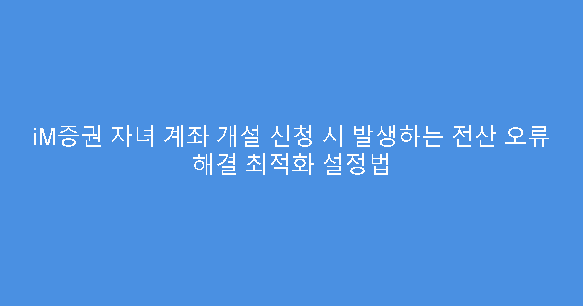 iM증권 자녀 계좌 개설 신청 시 발생하는 전산 오류 해결 최적화 설정법