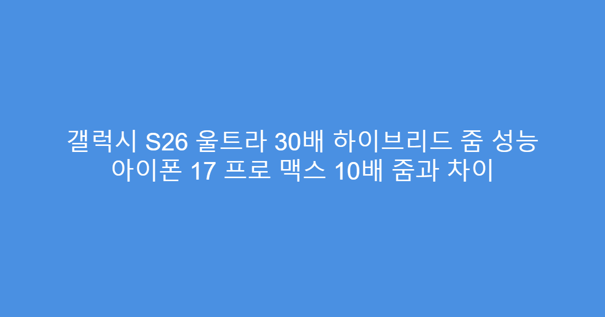 갤럭시 S26 울트라 30배 하이브리드 줌 성능 아이폰 17 프로 맥스 10배 줌과 차이