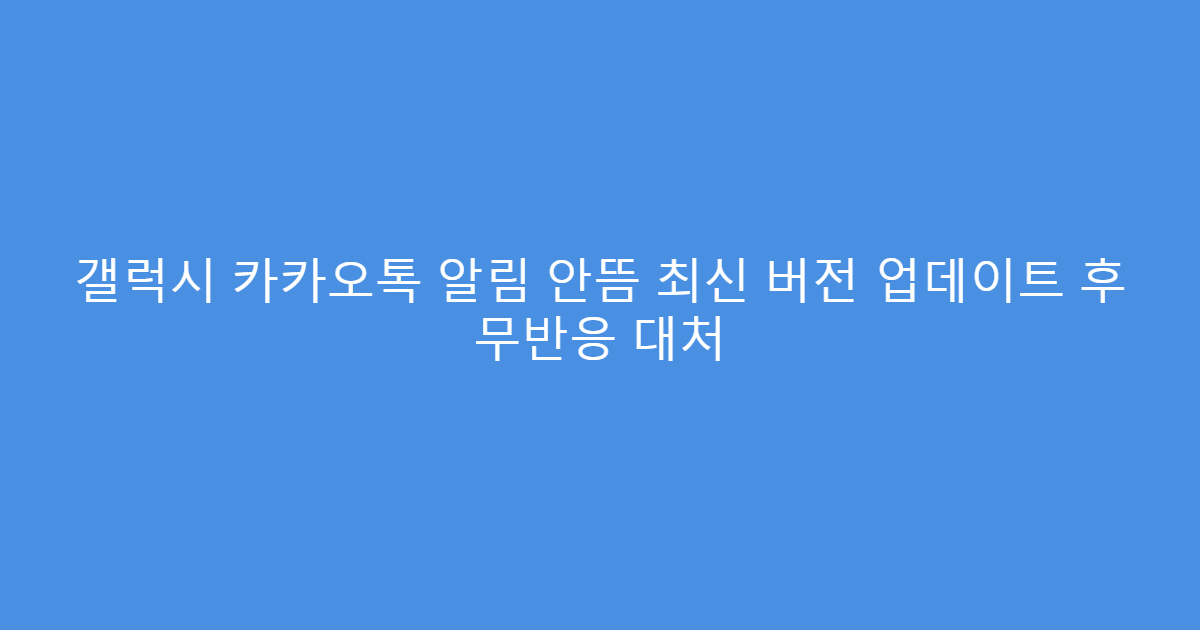 갤럭시 카카오톡 알림 안뜸 최신 버전 업데이트 후 무반응 대처