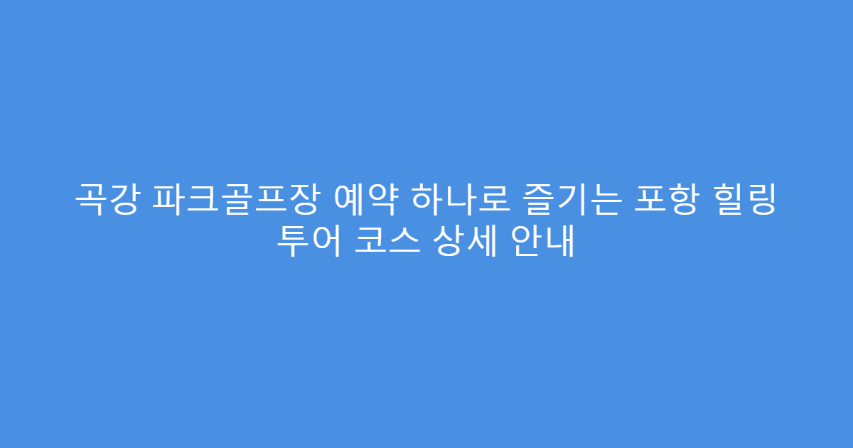 곡강 파크골프장 예약 하나로 즐기는 포항 힐링 투어 코스 상세 안내