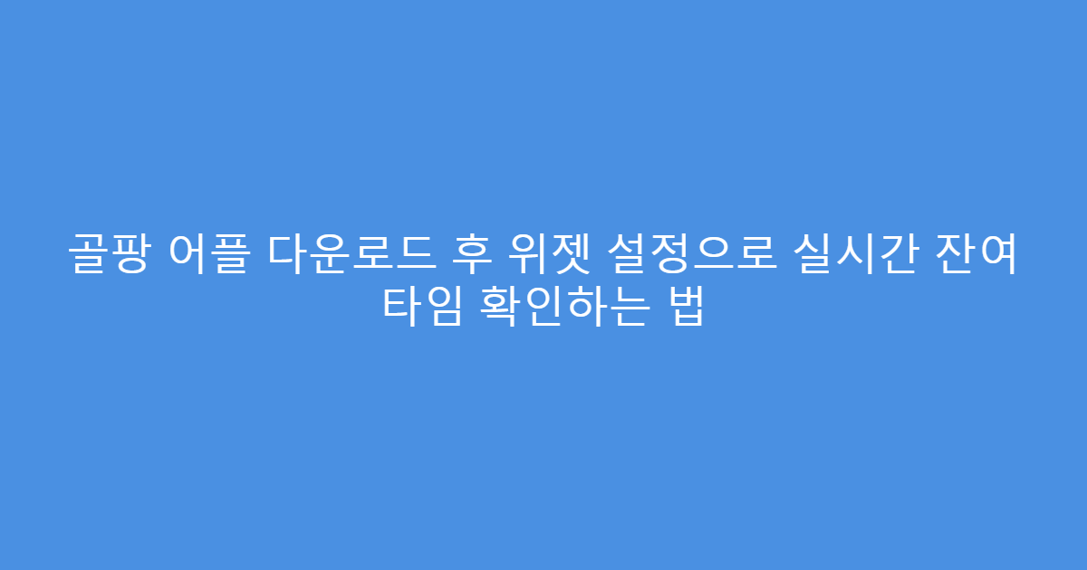 골팡 어플 다운로드 후 위젯 설정으로 실시간 잔여 타임 확인하는 법