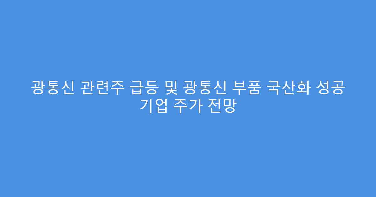 광통신 관련주 급등 및 광통신 부품 국산화 성공 기업 주가 전망