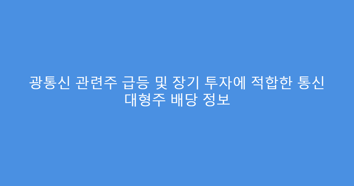 광통신 관련주 급등 및 장기 투자에 적합한 통신 대형주 배당 정보