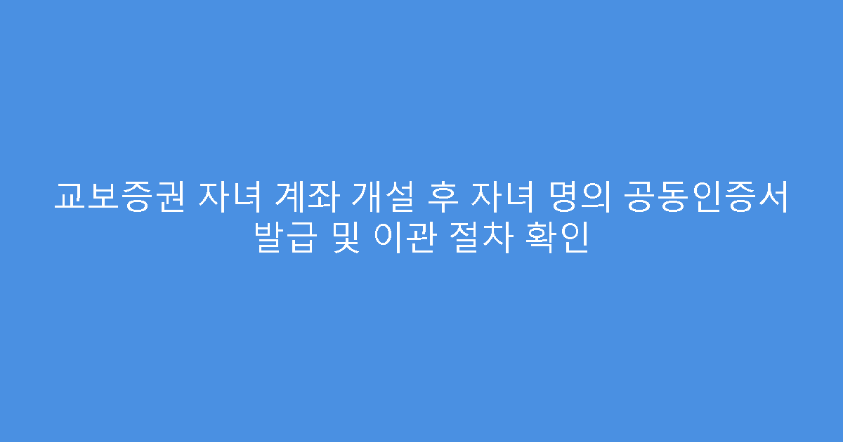 교보증권 자녀 계좌 개설 후 자녀 명의 공동인증서 발급 및 이관 절차 확인