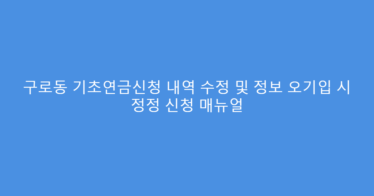 구로동 기초연금신청 내역 수정 및 정보 오기입 시 정정 신청 매뉴얼