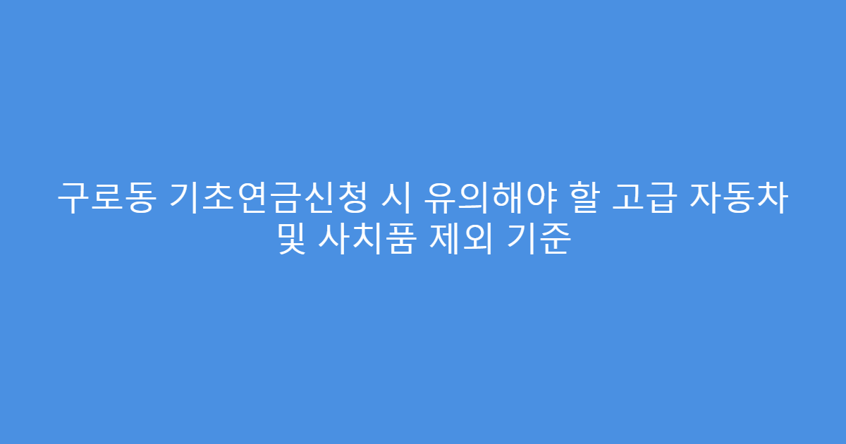 구로동 기초연금신청 시 유의해야 할 고급 자동차 및 사치품 제외 기준