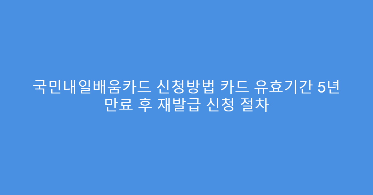 국민내일배움카드 신청방법 카드 유효기간 5년 만료 후 재발급 신청 절차